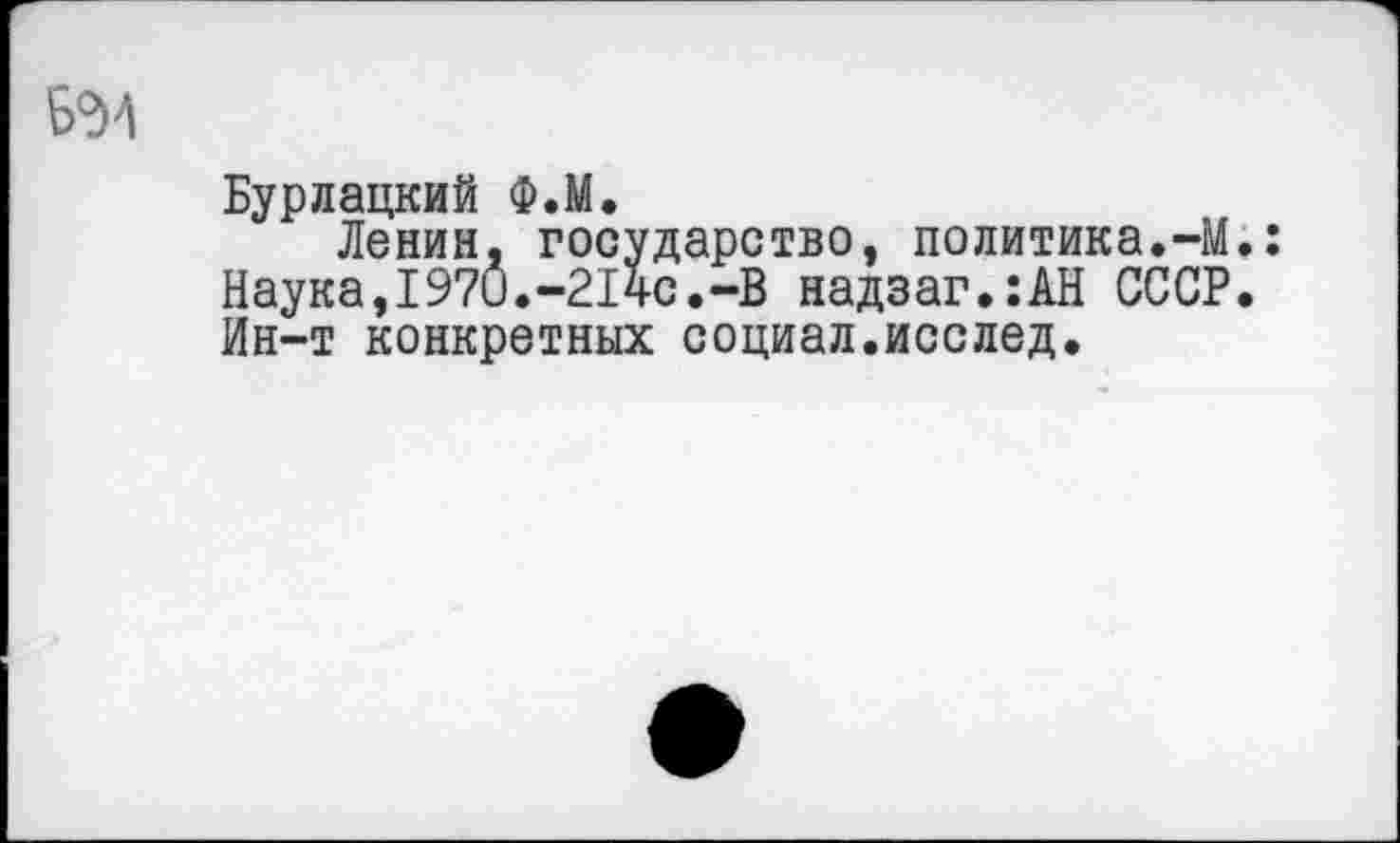 ﻿6^4
Бурлацкий Ф.М.
Ленин, государство, политика.-М Наука,1970.-21чс.-В надзаг.:АН СССР Ин-т конкретных социал.исслед.